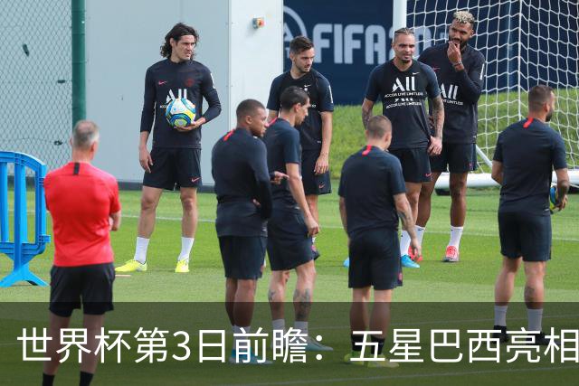 世界杯第3日前瞻：五星巴西亮相 亚足联球队面临“欧洲大考”
